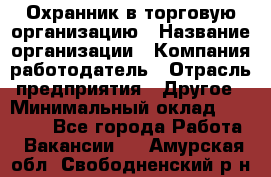 Охранник в торговую организацию › Название организации ­ Компания-работодатель › Отрасль предприятия ­ Другое › Минимальный оклад ­ 22 000 - Все города Работа » Вакансии   . Амурская обл.,Свободненский р-н